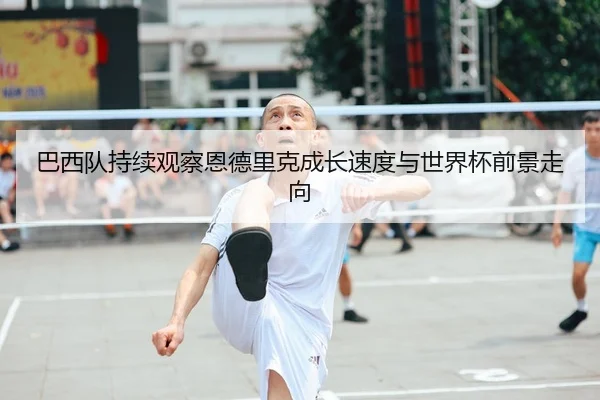 巴西队持续观察恩德里克成长速度与世界杯前景走向