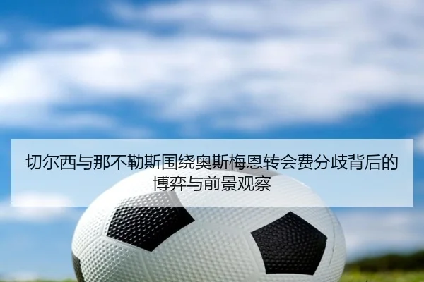切尔西与那不勒斯围绕奥斯梅恩转会费分歧背后的博弈与前景观察