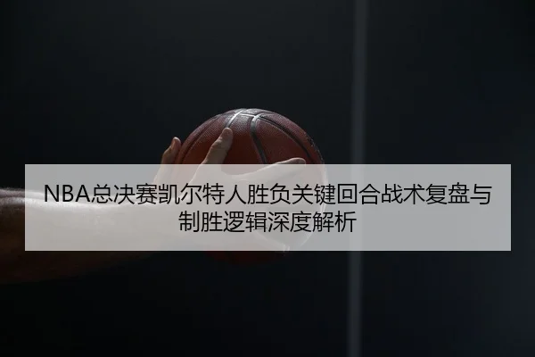 NBA总决赛凯尔特人胜负关键回合战术复盘与制胜逻辑深度解析