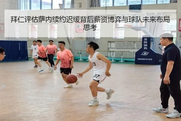 拜仁评估萨内续约迟缓背后薪资博弈与球队未来布局思考
