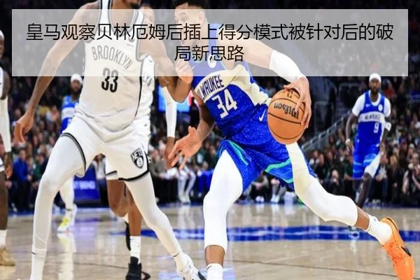 皇马观察贝林厄姆后插上得分模式被针对后的破局新思路