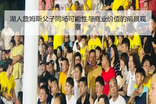 湖人詹姆斯父子同场可能性与商业价值的前景观察