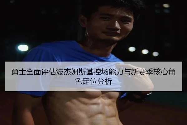 勇士全面评估波杰姆斯基控场能力与新赛季核心角色定位分析