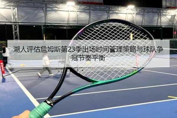 湖人评估詹姆斯第23季出场时间管理策略与球队争冠节奏平衡