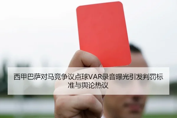 西甲巴萨对马竞争议点球VAR录音曝光引发判罚标准与舆论热议